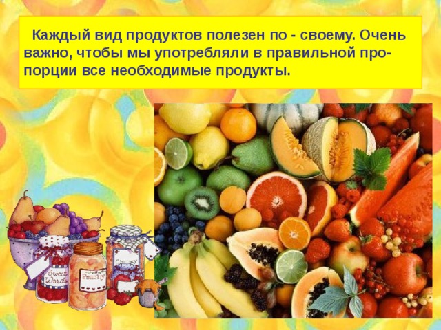  Каждый вид продуктов полезен по - своему. Очень важно, чтобы мы употребляли в правильной про- порции все необходимые продукты. 