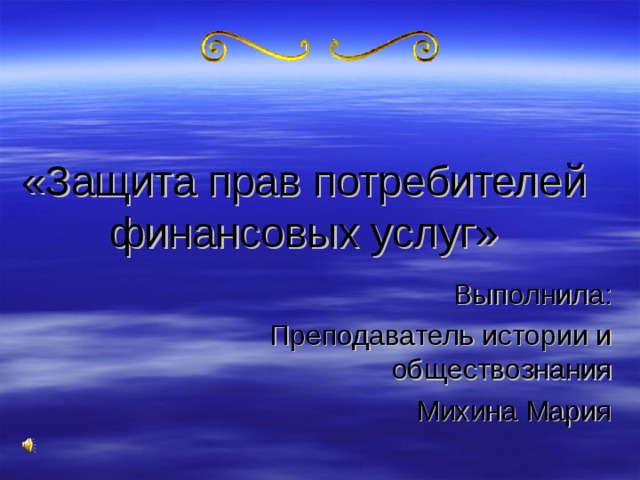  «Защита прав потребителей финансовых услуг» Выполнила: Преподаватель истории и обществознания Михина Мария 