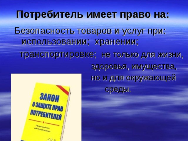 Потребитель имеет право на:  Безопасность товаров и услуг при: использовании; хранении;  транспортировке; не только для жизни,  здоровья, имущества,  но и для окружающей  среды. 