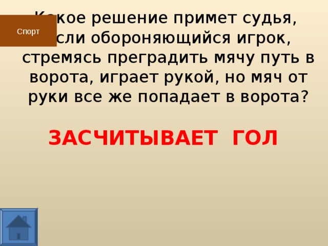 Какое решение примет судья,  если обороняющийся игрок,  стремясь преградить мячу путь в ворота, играет рукой, но мяч от руки все же попадает в ворота? Спорт ЗАСЧИТЫВАЕТ ГОЛ  