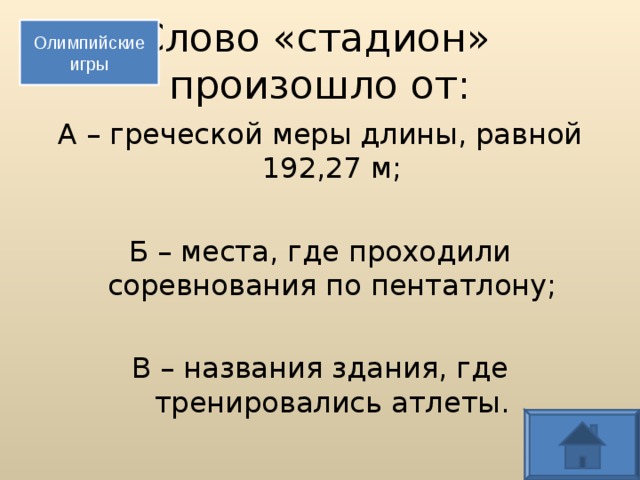 Слово «стадион»  произошло от: Олимпийские игры А – греческой меры длины, равной 192,27 м; Б – места, где проходили соревнования по пентатлону; В – названия здания, где тренировались атлеты.  