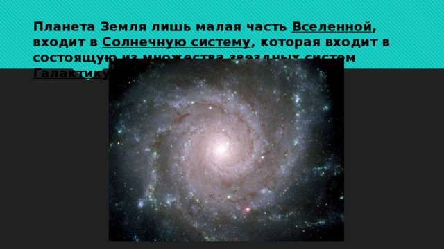 Планета Земля лишь малая часть Вселенной , входит в Солнечную систему , которая входит в состоящую из множества звездных систем Галактику .     