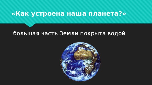   большая часть Земли покрыта водой «Как устроена наша планета?» 