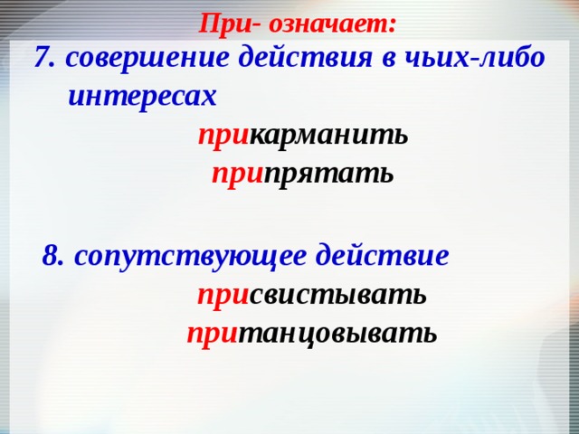 При- означает: 7. совершение действия в чьих-либо интересах при карманить при прятать 8. сопутствующее действие при свистывать при танцовывать 