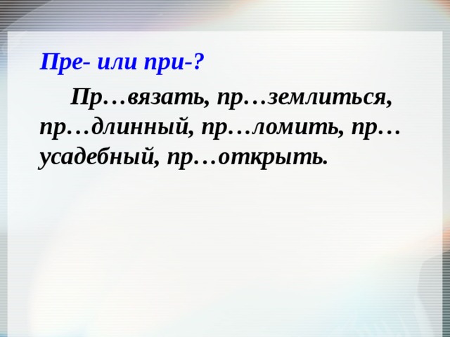 Пре- или при-? Пр…вязать, пр…землиться, пр…длинный, пр…ломить, пр…усадебный, пр…открыть. 