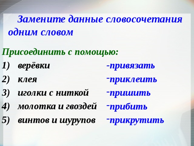 Замените данные словосочетания одним словом Присоединить с помощью: верёвки клея иголки с ниткой молотка и гвоздей винтов и шурупов -привязать приклеить пришить прибить прикрутить 
