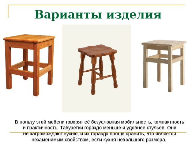 Варианты изделия В пользу этой мебели говорят её безусловная мобильность, компактность и практичность. Табуретки гораздо меньше и удобнее стульев. Они не загромождают кухню, и их гораздо проще хранить, что является незаменимым свойством, если кухня небольшого размера. 