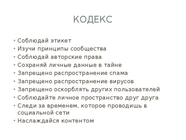 кодекс Соблюдай этикет Изучи принципы сообщества Соблюдай авторские права Сохраняй личные данные в тайне Запрещено распространение спама Запрещено распространение вирусов Запрещено оскорблять других пользователей Соблюдайте личное пространство друг друга Следи за временем, которое проводишь в социальной сети Наслаждайся контентом 