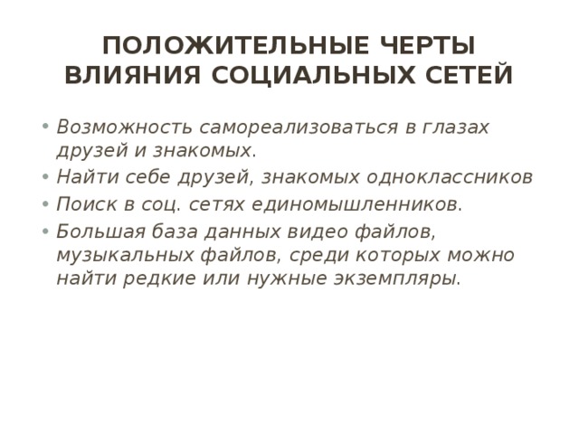 Положительные черты влияния социальных сетей Возможность самореализоваться в глазах друзей и знакомых. Найти себе друзей, знакомых одноклассников Поиск в соц. сетях единомышленников. Большая база данных видео файлов, музыкальных файлов, среди которых можно найти редкие или нужные экземпляры. 