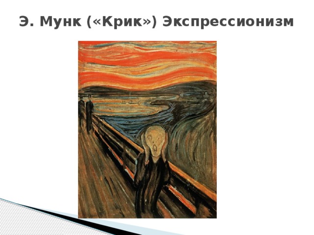 Э. Мунк («Крик») Экспрессионизм   