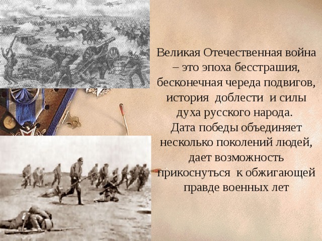 Великая Отечественная война – это эпоха бесстрашия, бесконечная череда подвигов, история доблести и силы духа русского народа. Дата победы объединяет несколько поколений людей, дает возможность прикоснуться к обжигающей правде военных лет 