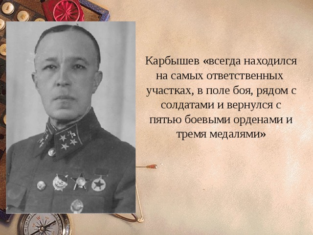 Карбышев «всегда находился на самых ответственных участках, в поле боя, рядом с солдатами и вернулся с пятью боевыми орденами и тремя медалями» 