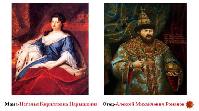Мама -Наталья Кирилловна Нарышкина Отец- Алексей Михайлович Романов  
