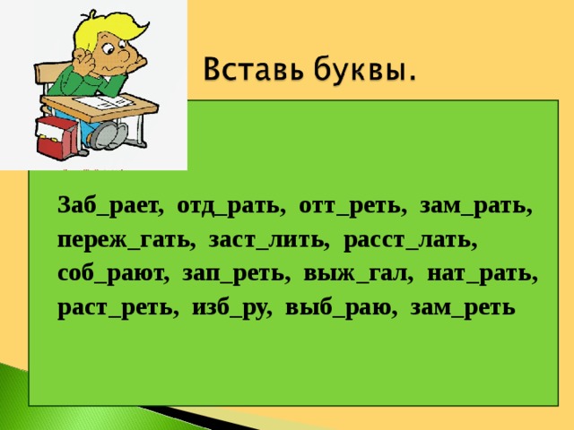 Заб_рает, отд_рать, отт_реть, зам_рать, переж_гать, заст_лить, расст_лать, соб_рают, зап_реть, выж_гал, нат_рать, раст_реть, изб_ру, выб_раю, зам_реть