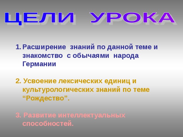 Расширение знаний по данной теме и знакомство с обычаями народа Германии  2. Усвоение лексических единиц и культурологических знаний по теме “Рождество”.  3. Развитие интеллектуальных способностей. 