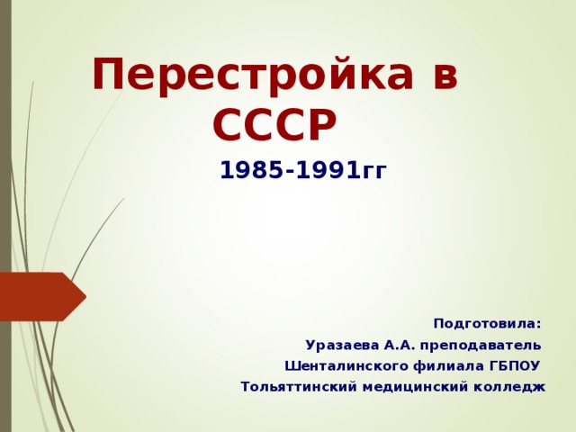 Перестройка в СССР 1985-1991гг       Подготовила: Уразаева А.А. преподаватель Шенталинского филиала ГБПОУ Тольяттинский медицинский колледж 