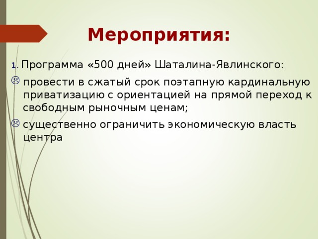 Мероприятия: 1. Программа «500 дней» Шаталина-Явлинского: провести в сжатый срок поэтапную кардинальную приватизацию с ориентацией на прямой переход к свободным рыночным ценам; существенно ограничить экономическую власть центра 