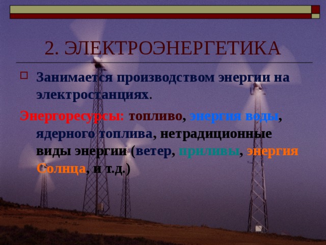 2. ЭЛЕКТРОЭНЕРГЕТИКА Занимается производством энергии на электростанциях . Энергоресурсы:  топливо , энергия воды , ядерного топлива , нетрадиционные виды энергии ( ветер , приливы , энергия Солнца , и т.д.) 