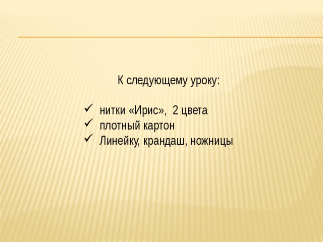  К следующему уроку:  нитки «Ирис», 2 цвета плотный картон Линейку, крандаш, ножницы 