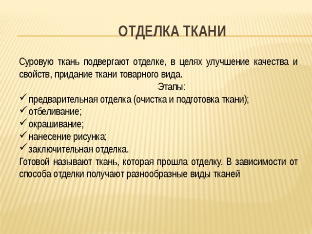 Отделка ткани Суровую ткань подвергают отделке, в целях улучшение качества и свойств, придание ткани товарного вида.  Этапы: предварительная отделка (очистка и подготовка ткани); отбеливание; окрашивание; нанесение рисунка; заключительная отделка. Готовой называют ткань, которая прошла отделку. В зависимости от способа отделки получают разнообразные виды тканей 