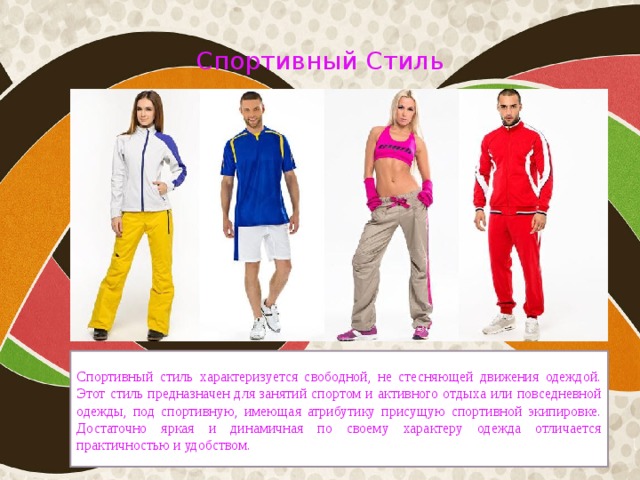 Спортивный Стиль Спортивный стиль характеризуется свободной, не стесняющей движения одеждой. Этот стиль предназначен для занятий спортом и активного отдыха или повседневной одежды, под спортивную, имеющая атрибутику присущую спортивной экипировке. Достаточно яркая и динамичная по своему характеру одежда отличается практичностью и удобством. 