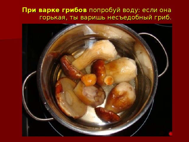 При варке грибов  попробуй воду: если она горькая, ты варишь несъедобный гриб.   