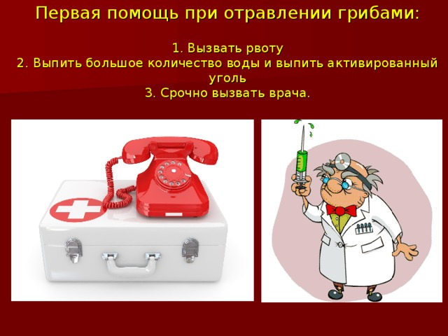 Первая помощь при отравлении грибами:   1. Вызвать рвоту  2. Выпить большое количество воды и выпить активированный уголь  3. Срочно вызвать врача. 