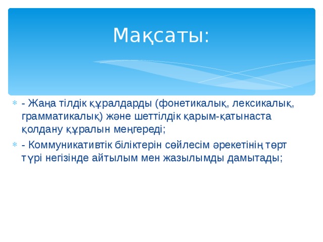 Мақсаты: - Жаңа тілдік құралдарды (фонетикалық, лексикалық, грамматикалық) және шеттілдік қарым-қатынаста қолдану құралын меңгереді; - Коммуникативтік біліктерін сөйлесім әрекетінің төрт түрі негізінде айтылым мен жазылымды дамытады; 