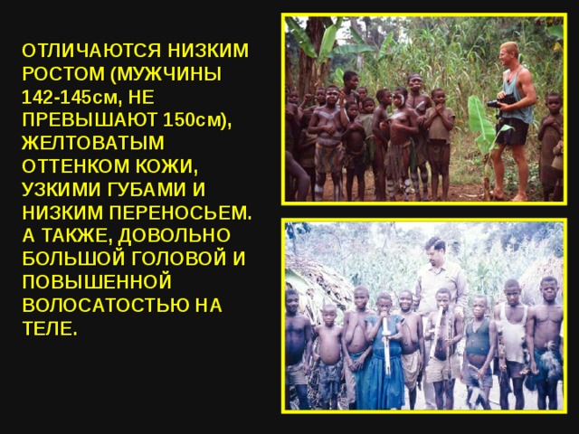 ОТЛИЧАЮТСЯ НИЗКИМ РОСТОМ (МУЖЧИНЫ 142-145см, НЕ ПРЕВЫШАЮТ 150см), ЖЕЛТОВАТЫМ ОТТЕНКОМ КОЖИ, УЗКИМИ ГУБАМИ И НИЗКИМ ПЕРЕНОСЬЕМ. А ТАКЖЕ, ДОВОЛЬНО БОЛЬШОЙ ГОЛОВОЙ И ПОВЫШЕННОЙ ВОЛОСАТОСТЬЮ НА ТЕЛЕ. 