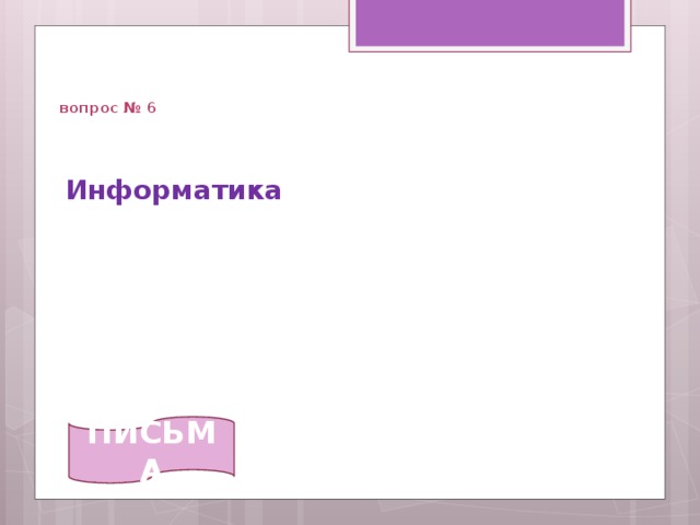   вопрос № 6 Информатика   ПИСЬМА 