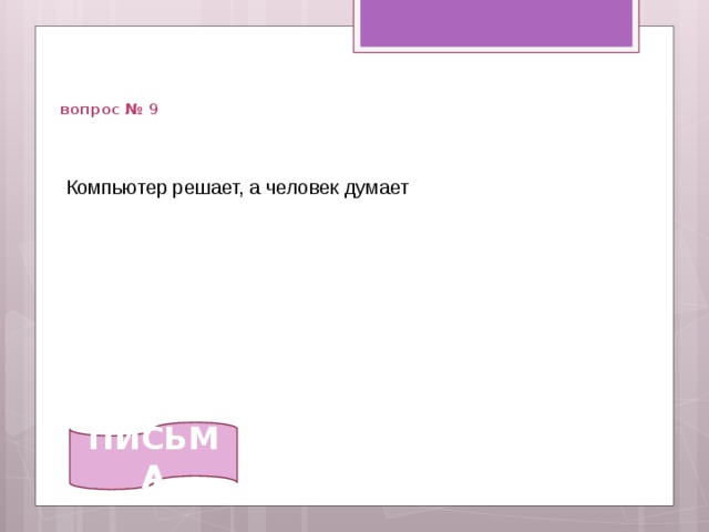   вопрос № 9 Компьютер решает, а человек думает ПИСЬМА 