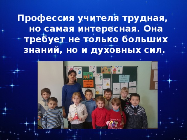Профессия учителя трудная, но самая интересная. Она требует не только больших знаний, но и духовных сил. 