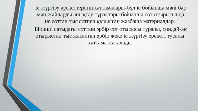 Іс жүргізу әрекеттерінің хаттамалары -бұл іс бойынша мәні бар мән-жайларды анықтау сұрақтары бойынша сот отырысында не соттан тыс сотпен құрылған жазбаша материалдар. Бірінші сатыдағы соттың әрбір сот отырысы туралы, сондай-ақ отырыстан тыс жасалған әрбір жеке іс жүргізу әрекеті туралы хаттама жасалады . 