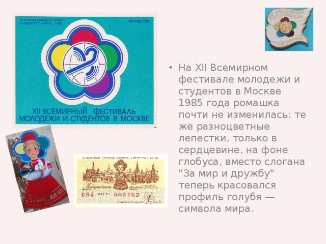 На XII Всемирном фестивале молодежи и студентов в Москве 1985 года ромашка почти не изменилась: те же разноцветные лепестки, только в сердцевине, на фоне глобуса, вместо слогана 