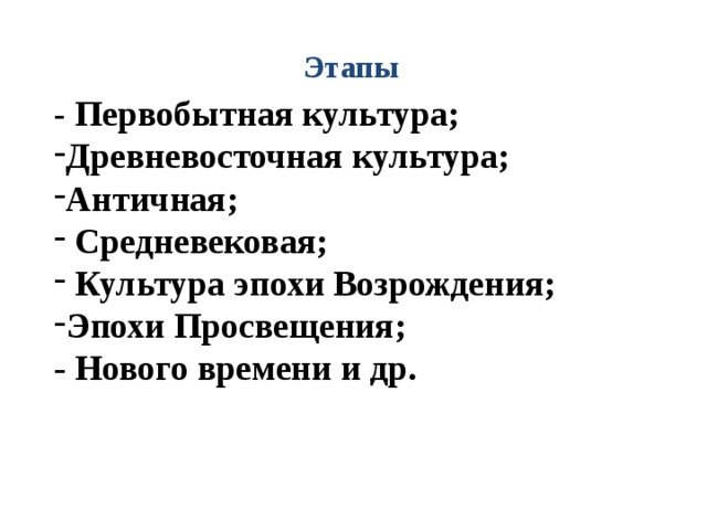 Этапы - Первобытная культура; Древневосточная культура; Античная;  Средневековая;  Культура эпохи Возрождения; Эпохи Просвещения; - Нового времени и др. 