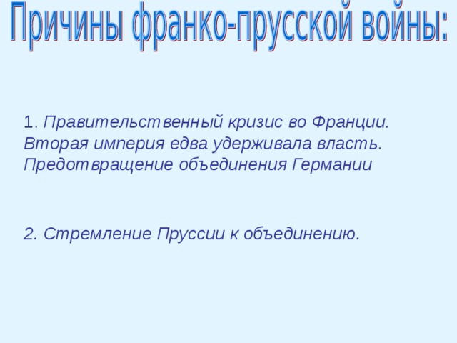 1. Правительственный кризис во Франции. Вторая империя едва удерживала власть. Предотвращение объединения Германии 2. Стремление Пруссии к объединению. 