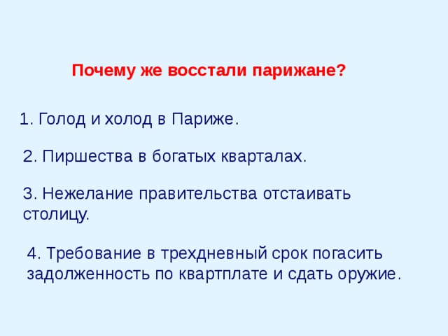 Почему же восстали парижане? 1. Голод и холод в Париже. 2. Пиршества в богатых кварталах. 3. Нежелание правительства отстаивать столицу. 4. Требование в трехдневный срок погасить задолженность по квартплате и сдать оружие. 
