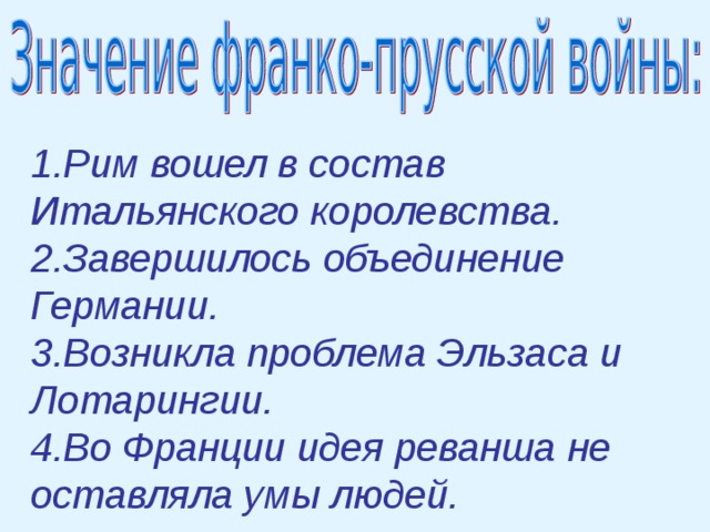 1.Рим вошел в состав Итальянского королевства. 2.Завершилось объединение Германии. 3.Возникла проблема Эльзаса и Лотарингии. 4.Во Франции идея реванша не оставляла умы людей. 