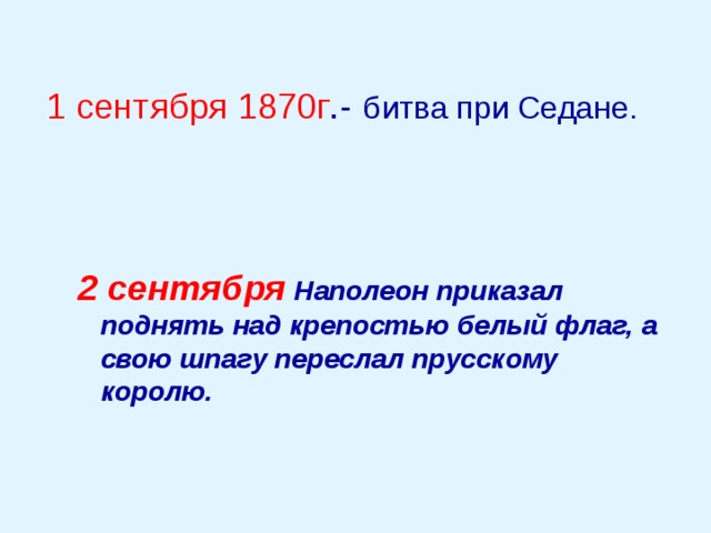1 сентября 1870г .-  битва при Седане.  2 сентября  Наполеон приказал поднять над крепостью белый флаг, а свою шпагу переслал прусскому королю. 2 сентября  Наполеон приказал поднять над крепостью белый флаг, а свою шпагу переслал прусскому королю. 