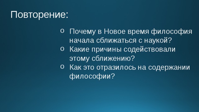 Повторение: Почему в Новое время философия начала сближаться с наукой? Какие причины содействовали этому сближению? Как это отразилось на содержании философии? 