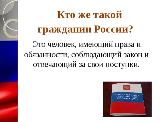  Кто же такой  гражданин России?  Это человек, имеющий права и обязанности, соблюдающий закон и отвечающий за свои поступки.  
