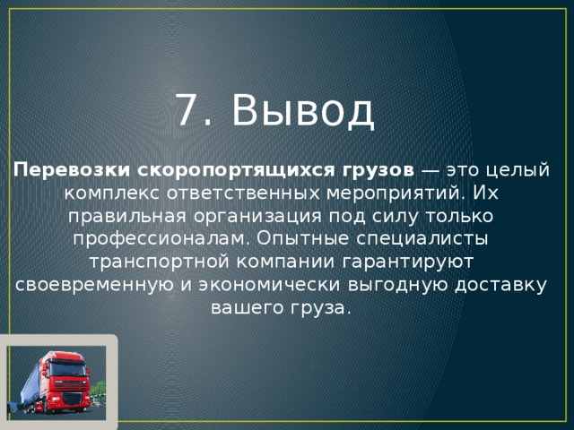 Вывод  Перевозки скоропортящихся грузов  — это целый комплекс ответственных мероприятий. Их правильная организация под силу только профессионалам. Опытные специалисты транспортной компании гарантируют своевременную и экономически выгодную доставку вашего груза. 