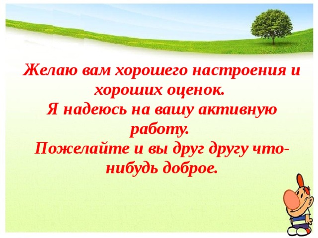 Желаю вам хорошего настроения и хороших оценок. Я надеюсь на вашу активную работу. Пожелайте и вы друг другу что-нибудь доброе. 
