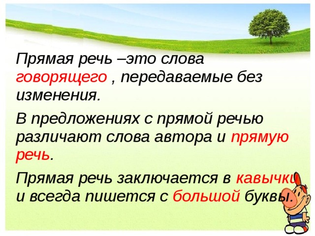   Прямая речь –это слова говорящего , передаваемые без изменения.   В предложениях с прямой речью различают слова автора и прямую речь .   Прямая речь заключается в кавычки и всегда пишется с большой буквы.   