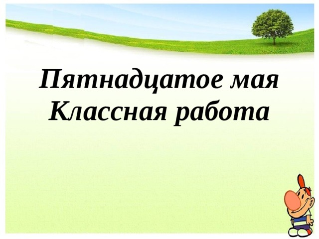  Пятнадцатое мая Классная работа  