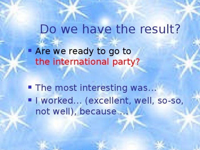 Do we have the result? Are we ready to go to the international party?  The most interesting was… I worked… (excellent, well, so-so, not well), because … 