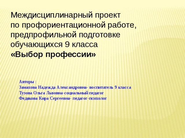 Междисциплинарный проект по профориентационной работе, предпрофильной подготовке обучающихся 9 класса «Выбор профессии» Авторы : Замахова Надежда Александровна- воспитатель 9 класса Тузова Ольга Львовна-социальный педагог Федякова Кира Сергеевна- педагог-психолог 