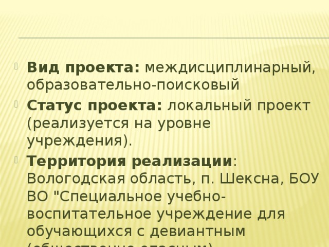Вид проекта: междисциплинарный, образовательно-поисковый Статус проекта: локальный проект (реализуется на уровне учреждения). Территория реализации : Вологодская область, п. Шексна, БОУ ВО 