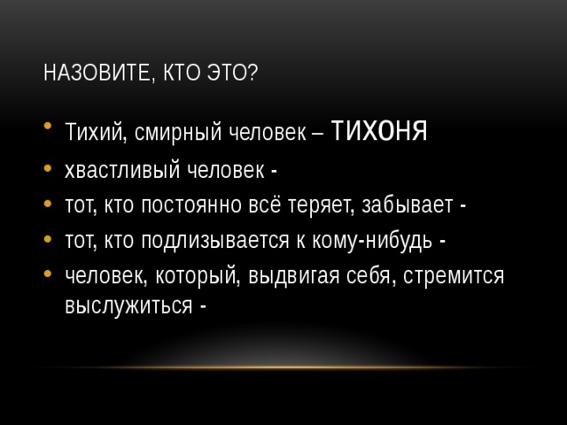 Назовите, Кто это? Тихий, смирный человек – тихоня хвастливый человек - тот, кто постоянно всё теряет, забывает - тот, кто подлизывается к кому-нибудь - человек, который, выдвигая себя, стремится выслужиться - 
