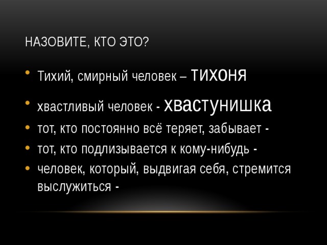 Назовите, Кто это? Тихий, смирный человек – тихоня хвастливый человек - хвастунишка тот, кто постоянно всё теряет, забывает - тот, кто подлизывается к кому-нибудь - человек, который, выдвигая себя, стремится выслужиться - 